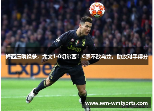 梅西压哨绝杀，尤文1-0切尔西！C罗不敌乌龙，助攻对手得分