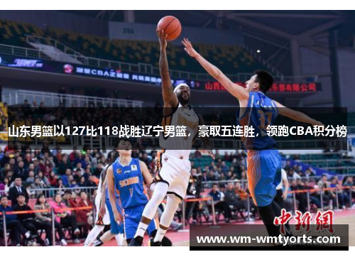 山东男篮以127比118战胜辽宁男篮，豪取五连胜，领跑CBA积分榜
