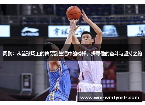 周鹏：从篮球场上的传奇到生活中的榜样，探寻他的奋斗与坚持之路