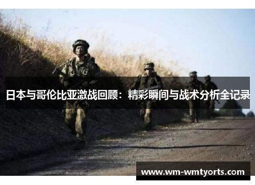 日本与哥伦比亚激战回顾：精彩瞬间与战术分析全记录